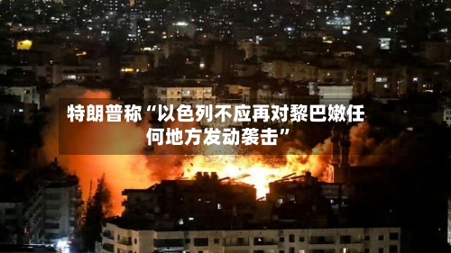 特朗普称“以色列不应再对黎巴嫩任何地方发动袭击”-第2张图片
