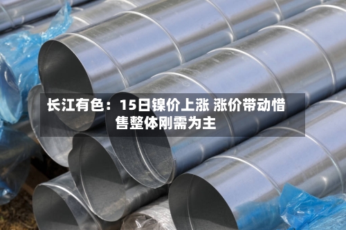 长江有色：15日镍价上涨 涨价带动惜售整体刚需为主-第2张图片