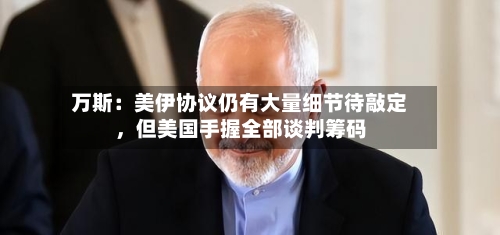 万斯：美伊协议仍有大量细节待敲定	，但美国手握全部谈判筹码-第3张图片