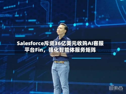 Salesforce斥资36亿美元收购AI客服平台Fin，强化智能体服务矩阵-第2张图片