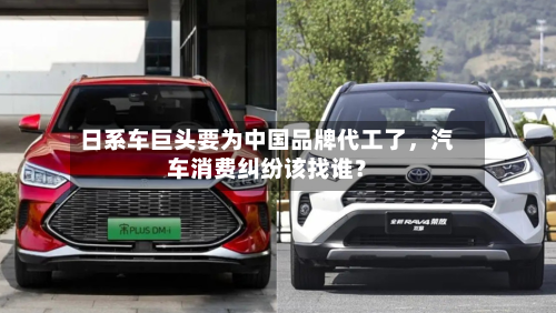 日系车巨头要为中国品牌代工了	，汽车消费纠纷该找谁？-第2张图片