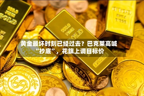 黄金最坏时刻已经过去？巴克莱高喊“抄底”	，花旗上调目标价-第3张图片