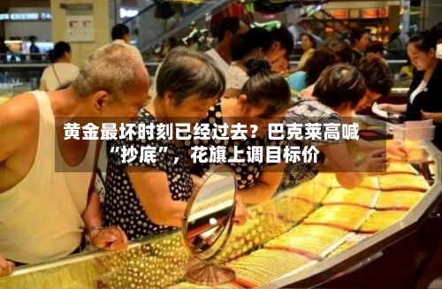 黄金最坏时刻已经过去？巴克莱高喊“抄底”	，花旗上调目标价-第2张图片