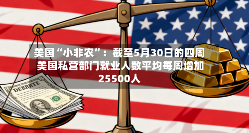 美国“小非农	”：截至5月30日的四周 美国私营部门就业人数平均每周增加25500人-第2张图片