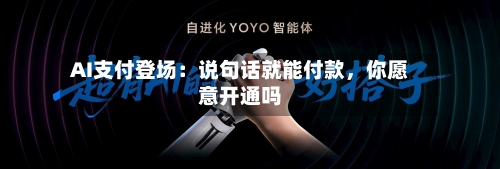 AI支付登场：说句话就能付款，你愿意开通吗-第2张图片