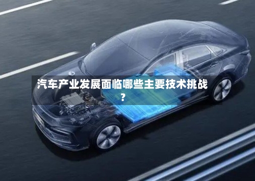 汽车产业发展面临哪些主要技术挑战？