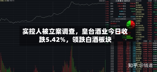 实控人被立案调查，皇台酒业今日收跌5.42%，领跌白酒板块-第2张图片