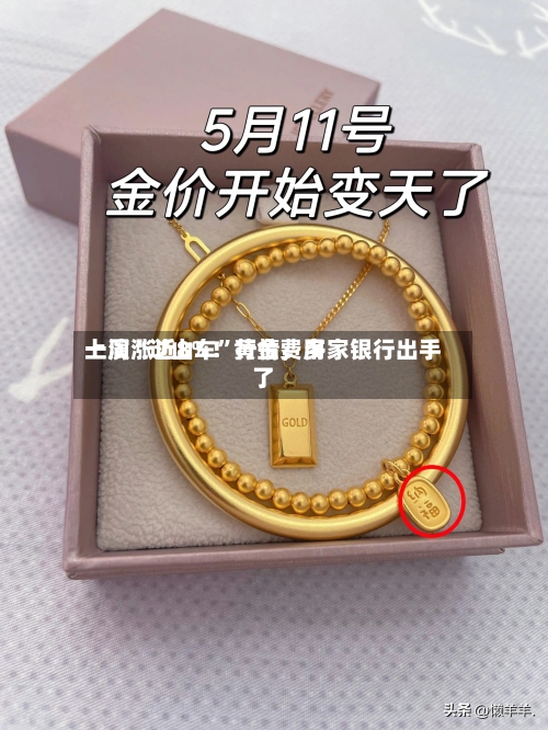 一周涨近8%！黄金费用上演“过山车”行情，多家银行出手了-第3张图片