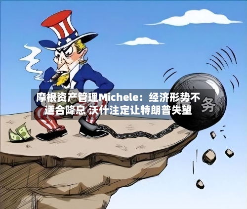 摩根资产管理Michele：经济形势不适合降息 沃什注定让特朗普失望-第2张图片
