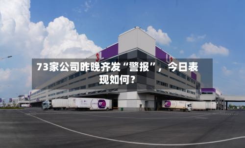 73家公司昨晚齐发“警报”，今日表现如何？-第2张图片