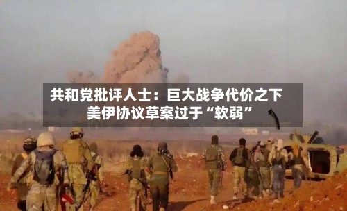 共和党批评人士：巨大战争代价之下 美伊协议草案过于“软弱	”-第2张图片
