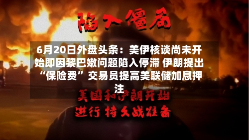 6月20日外盘头条：美伊核谈尚未开始即因黎巴嫩问题陷入停滞 伊朗提出“保险费	” 交易员提高美联储加息押注-第3张图片