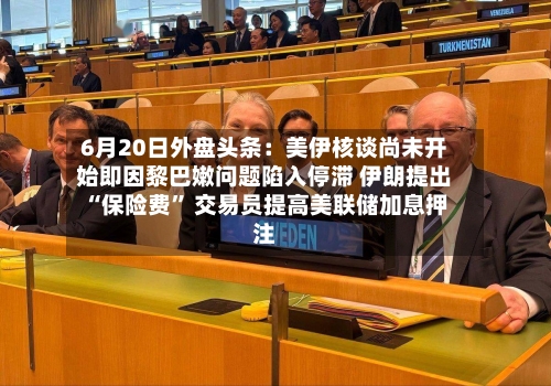 6月20日外盘头条：美伊核谈尚未开始即因黎巴嫩问题陷入停滞 伊朗提出“保险费” 交易员提高美联储加息押注-第2张图片