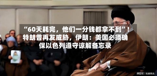 “60天耗完，他们一分钱都拿不到	”！特朗普再发威胁，伊朗：美国必须确保以色列遵守谅解备忘录-第2张图片