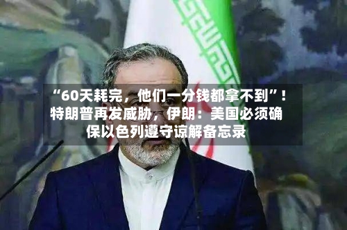 “60天耗完，他们一分钱都拿不到”！特朗普再发威胁	，伊朗：美国必须确保以色列遵守谅解备忘录-第3张图片