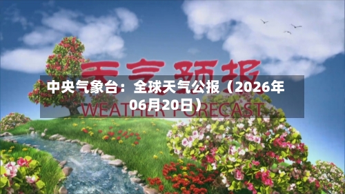 中央气象台：全球天气公报（2026年06月20日）