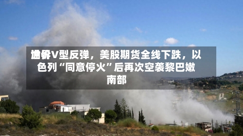 世界油价V型反弹，美股期货全线下跌，以色列“同意停火”后再次空袭黎巴嫩南部-第2张图片