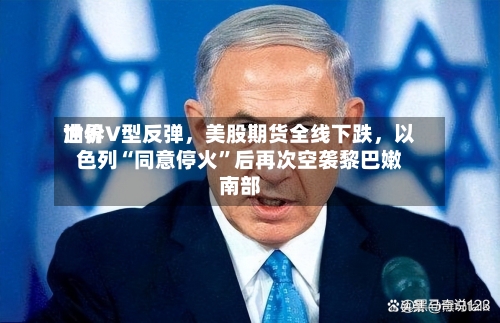 世界油价V型反弹，美股期货全线下跌，以色列“同意停火”后再次空袭黎巴嫩南部