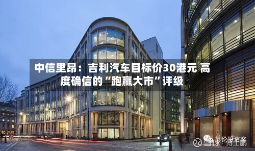 中信里昂：吉利汽车目标价30港元 高度确信的“跑赢大市”评级-第2张图片