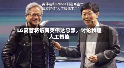 LG高管将访问英伟达总部	，讨论物理人工智能-第2张图片