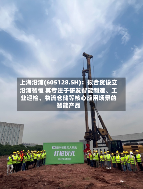 上海沿浦(605128.SH)：拟合资设立沿浦智恒 其专注于研发智能制造、工业巡检、物流仓储等核心应用场景的智能产品-第3张图片