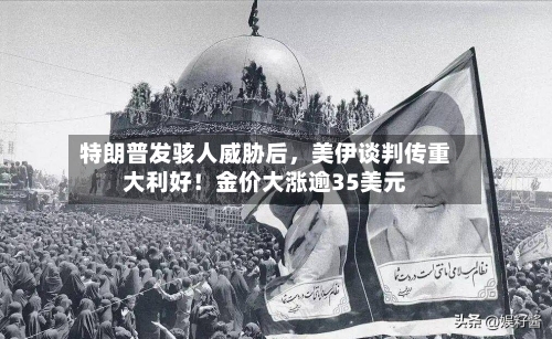 特朗普发骇人威胁后，美伊谈判传重大利好！金价大涨逾35美元-第2张图片