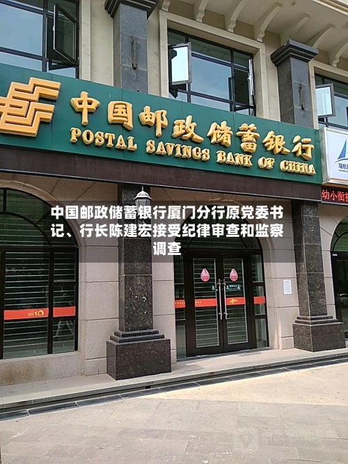 中国邮政储蓄银行厦门分行原党委书记	、行长陈建宏接受纪律审查和监察调查-第2张图片