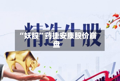 “妖股”药捷安康股价崩盘-第2张图片