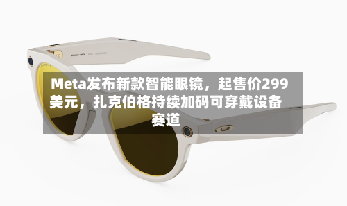 Meta发布新款智能眼镜	，起售价299美元，扎克伯格持续加码可穿戴设备赛道-第2张图片