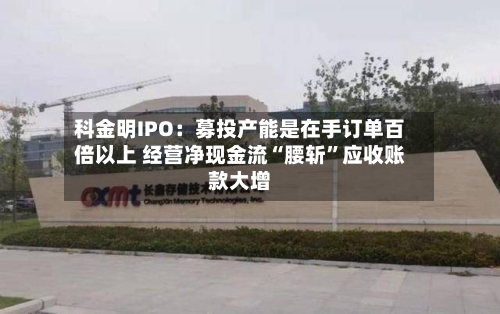 科金明IPO：募投产能是在手订单百倍以上 经营净现金流“腰斩”应收账款大增-第2张图片