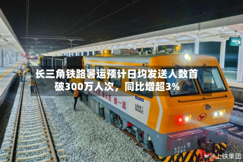 长三角铁路暑运预计日均发送人数首破300万人次	，同比增超3%-第3张图片