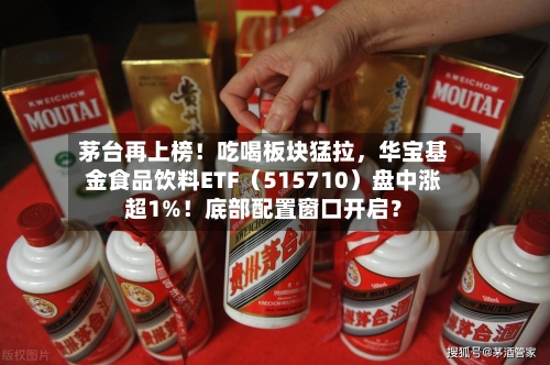 茅台再上榜！吃喝板块猛拉，华宝基金食品饮料ETF（515710）盘中涨超1%！底部配置窗口开启？-第3张图片