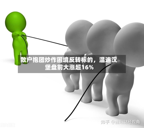 散户抱团炒作困境反转标的，温迪汉堡盘前大涨超16%-第3张图片