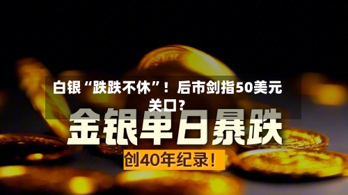白银“跌跌不休	”！后市剑指50美元关口？-第3张图片
