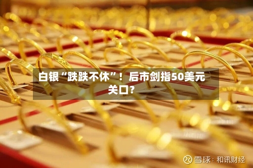 白银“跌跌不休”！后市剑指50美元关口？-第2张图片