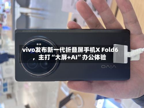 vivo发布新一代折叠屏手机X Fold6	，主打“大屏+AI”办公体验-第2张图片