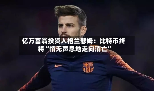 亿万富翁投资人格兰瑟姆：比特币终将“悄无声息地走向消亡”-第2张图片