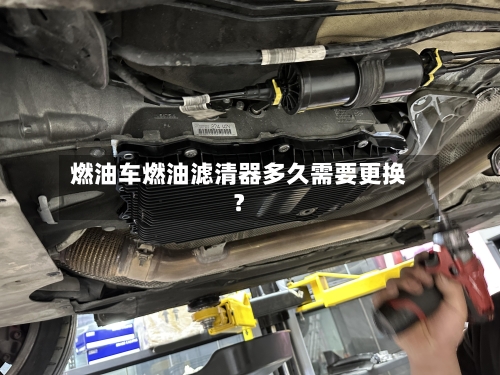 燃油车燃油滤清器多久需要更换?-第2张图片
