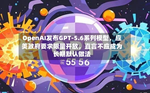 OpenAI发布GPT-5.6系列模型，应美政府要求限量开放	，直言不应成为长期默认做法-第3张图片