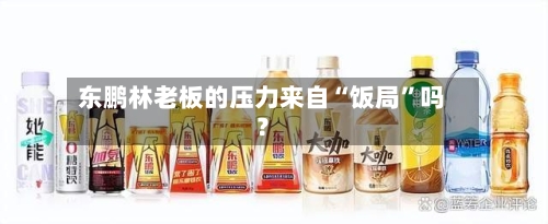 东鹏林老板的压力来自“饭局”吗？-第2张图片