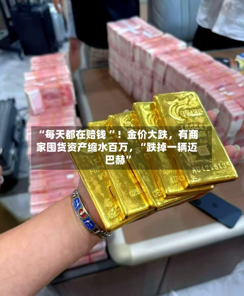 “每天都在赔钱 	”！金价大跌	，有商家囤货资产缩水百万，“跌掉一辆迈巴赫”-第3张图片