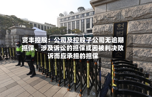 贤丰控股：公司及控股子公司无逾期担保	、涉及诉讼的担保或因被判决败诉而应承担的担保-第2张图片