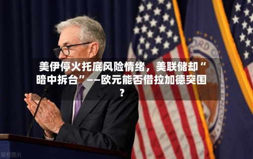 美伊停火托底风险情绪，美联储却“暗中拆台”——欧元能否借拉加德突围？-第3张图片