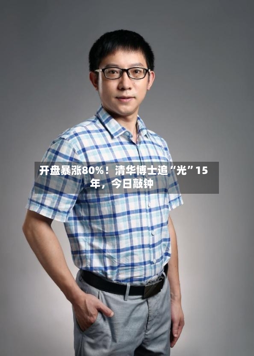 开盘暴涨80%！清华博士追“光”15年	，今日敲钟-第3张图片