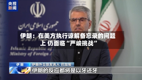 伊朗：在美方执行谅解备忘录的问题上 仍面临“严峻挑战”-第3张图片