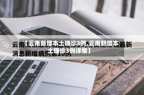 【云南新增本土确诊3例,云南新增本土确诊3例详情】-第2张图片