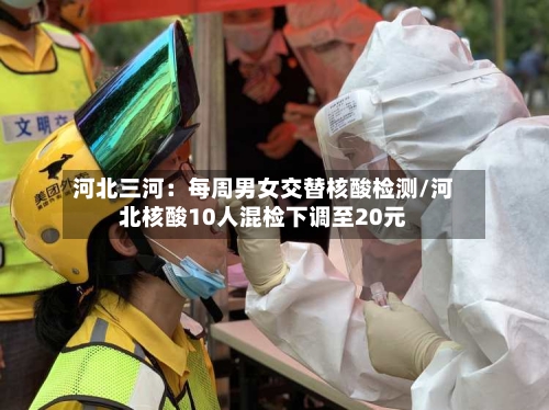 河北三河：每周男女交替核酸检测/河北核酸10人混检下调至20元