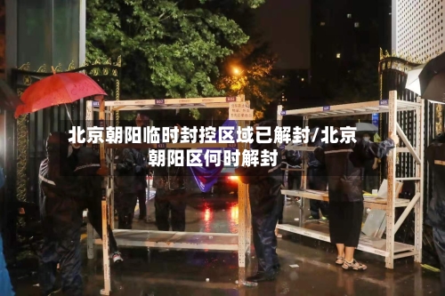 北京朝阳临时封控区域已解封/北京朝阳区何时解封