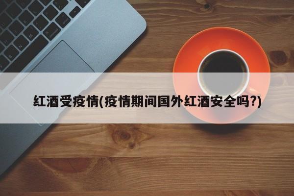 红酒受疫情(疫情期间国外红酒安全吗?)