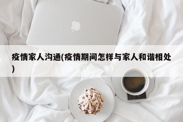疫情家人沟通(疫情期间怎样与家人和谐相处)